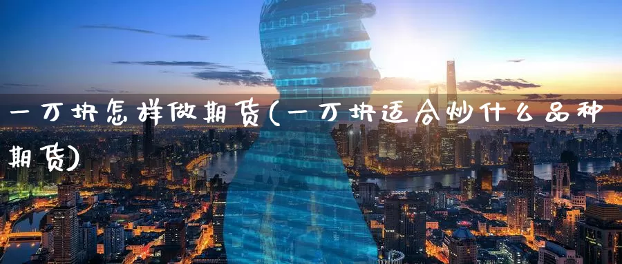 一万块怎样做期货(一万块适合炒什么品种期货)