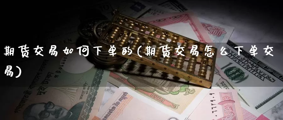 期货交易如何下单的(期货交易怎么下单交易)