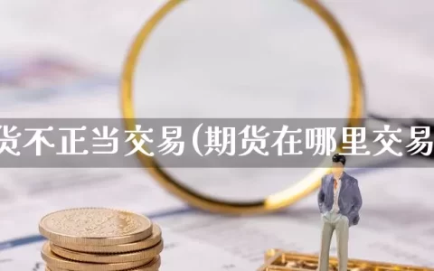 期货不正当交易(期货在哪里交易)