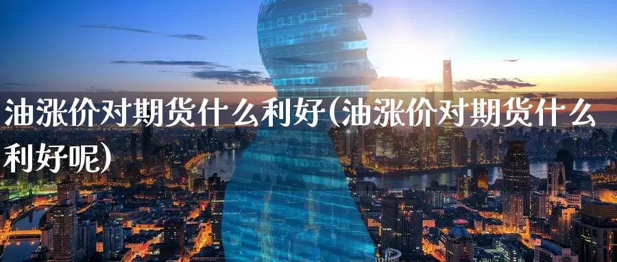 油涨价对期货什么利好(油涨价对期货什么利好呢)
