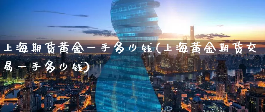 上海期货黄金一手多少钱(上海黄金期货交易一手多少钱)