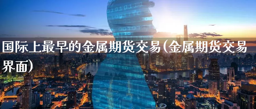 国际上最早的金属期货交易(金属期货交易界面)