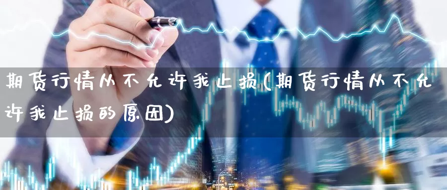 期货行情从不允许我止损(期货行情从不允许我止损的原因)