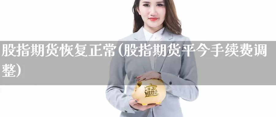 股指期货恢复正常(股指期货平今手续费调整)