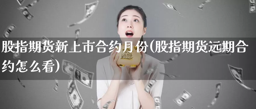 股指期货新上市合约月份(股指期货远期合约怎么看)