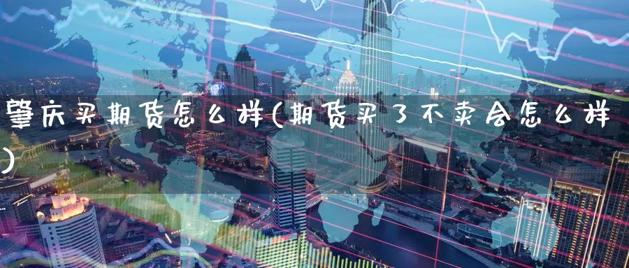 肇庆买期货怎么样(期货买了不卖会怎么样)