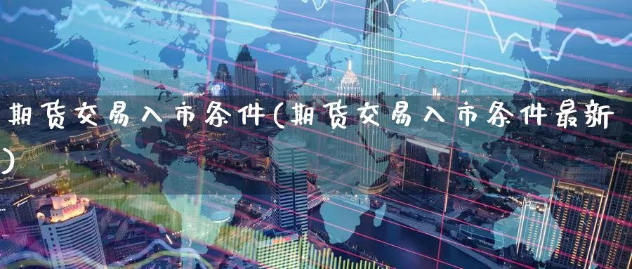 期货交易入市条件(期货交易入市条件最新)