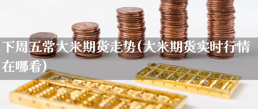 下周五常大米期货走势(大米期货实时行情在哪看)