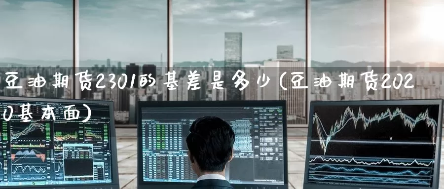 豆油期货2301的基差是多少(豆油期货2020基本面)