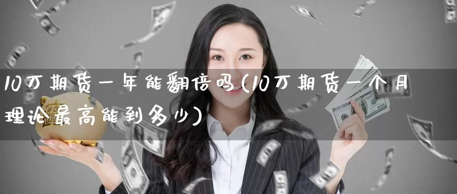 10万期货一年能翻倍吗(10万期货一个月理论最高能到多少)