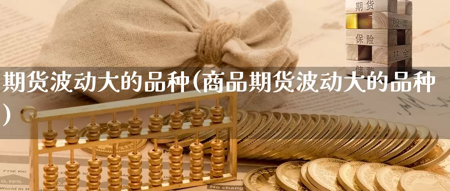 期货波动大的品种(商品期货波动大的品种)
