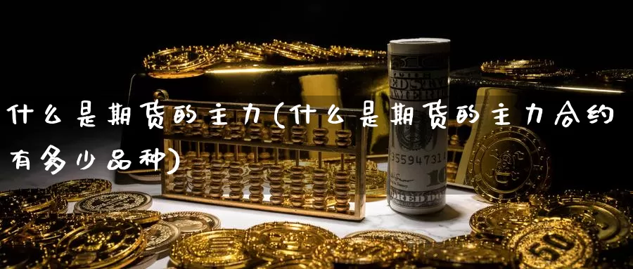 什么是期货的主力(什么是期货的主力合约有多少品种)