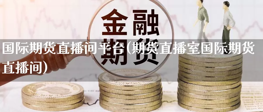 国际期货直播间平台(期货直播室国际期货直播间)