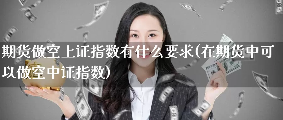 期货做空上证指数有什么要求(在期货中可以做空中证指数)