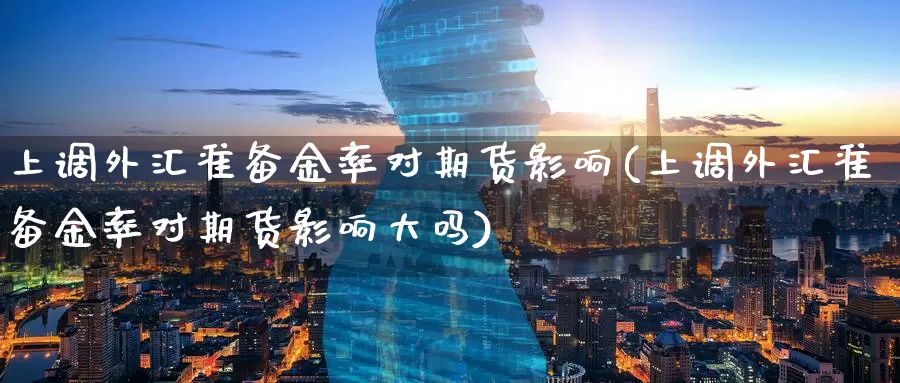 上调外汇准备金率对期货影响(上调外汇准备金率对期货影响大吗)