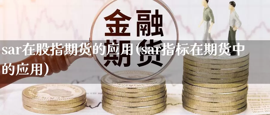 sar在股指期货的应用(sar指标在期货中的应用)