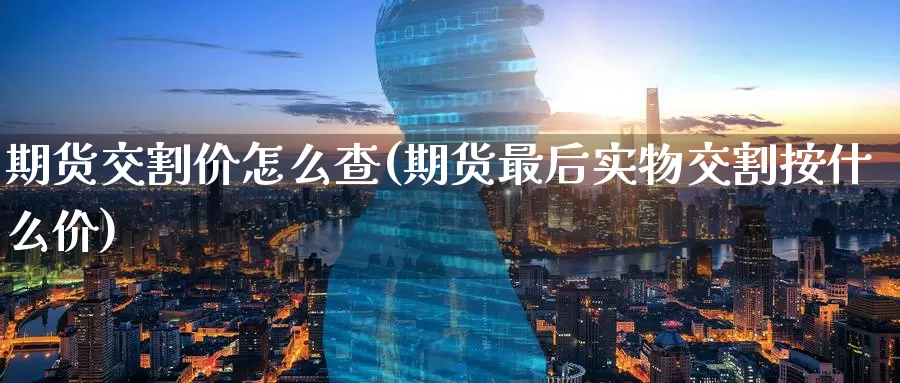 期货交割价怎么查(期货最后实物交割按什么价)