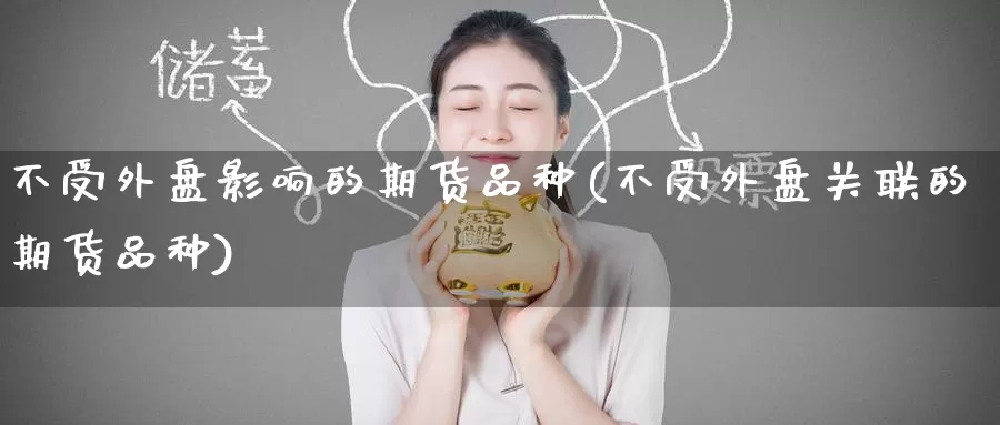 不受外盘影响的期货品种(不受外盘关联的期货品种)