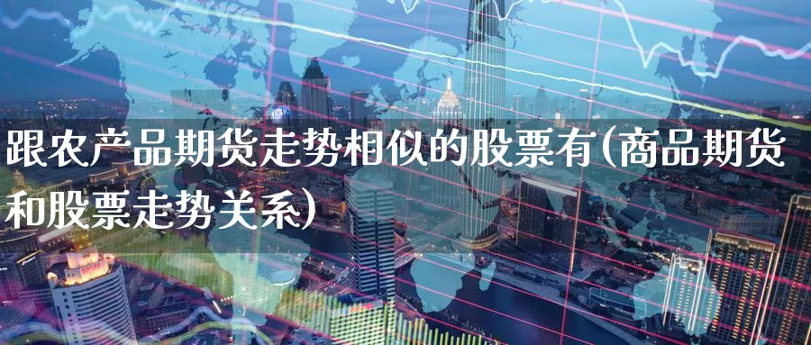 跟农产品期货走势相似的股票有(商品期货和股票走势关系)