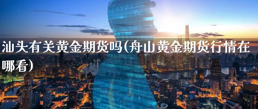 汕头有关黄金期货吗(舟山黄金期货行情在哪看)