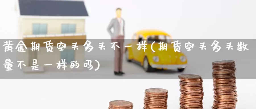 黄金期货空头多头不一样(期货空头多头数量不是一样的吗)