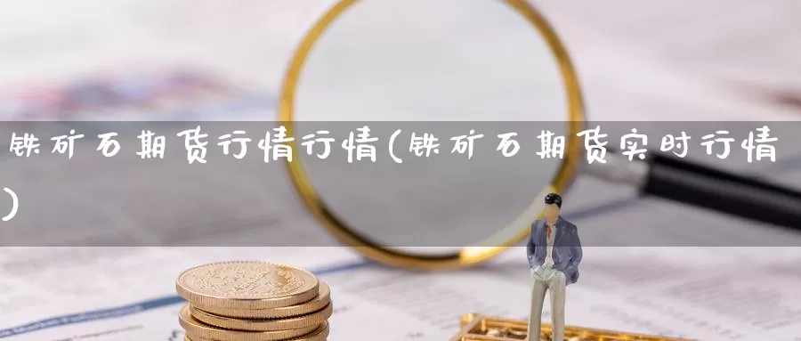 铁矿石期货行情行情(铁矿石期货实时行情)