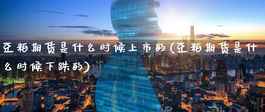 豆粕期货是什么时候上市的(豆粕期货是什么时候下跌的)