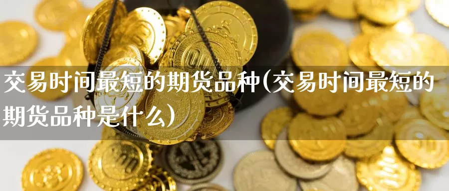 交易时间最短的期货品种(交易时间最短的期货品种是什么)