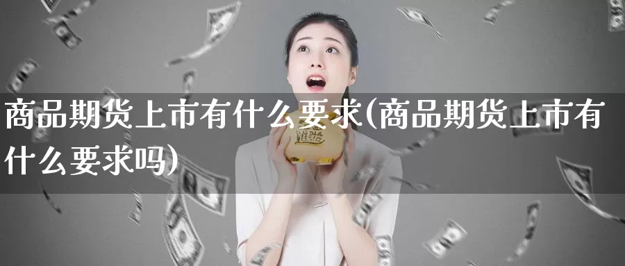 商品期货上市有什么要求(商品期货上市有什么要求吗)