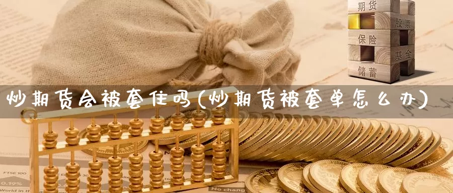 炒期货会被套住吗(炒期货被套单怎么办)