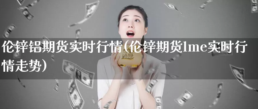 伦锌铝期货实时行情(伦锌期货lme实时行情走势)