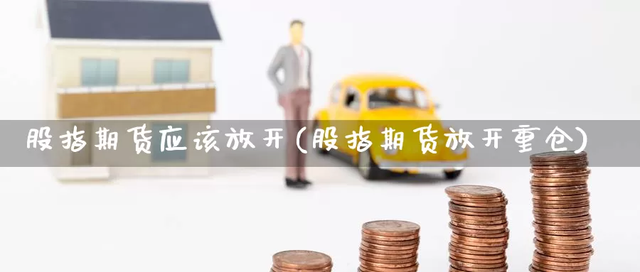 股指期货应该放开(股指期货放开重仓)