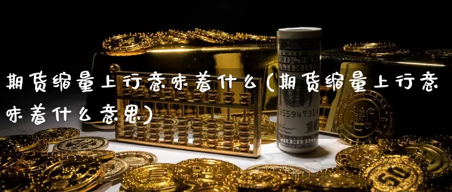 期货缩量上行意味着什么(期货缩量上行意味着什么意思)