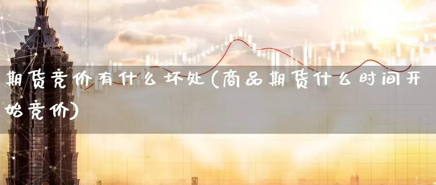 期货竞价有什么坏处(商品期货什么时间开始竞价)