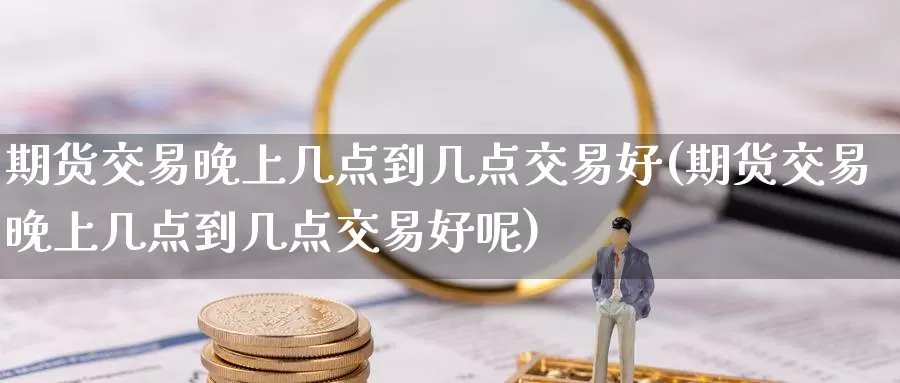 期货交易晚上几点到几点交易好(期货交易晚上几点到几点交易好呢)