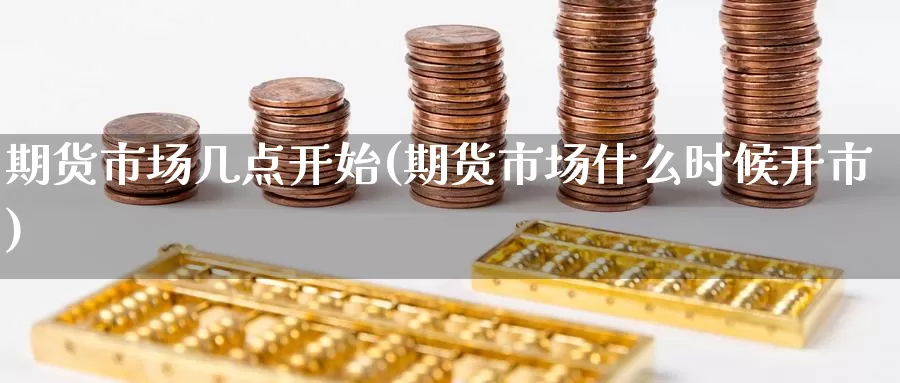 期货市场几点开始(期货市场什么时候开市)
