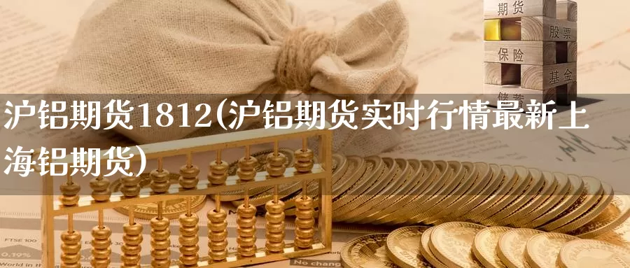 沪铝期货1812(沪铝期货实时行情最新上海铝期货)
