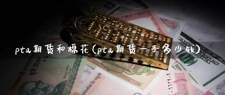 pta期货和棉花(pta期货一手多少钱)
