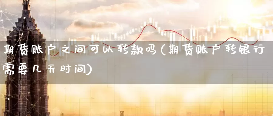 期货账户之间可以转款吗(期货账户转银行需要几天时间)