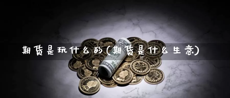 期货是玩什么的(期货是什么生意)