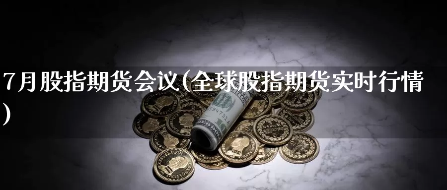 7月股指期货(全球股指期货实时行情)