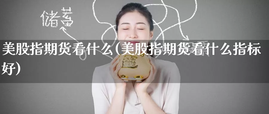 美股指期货看什么(美股指期货看什么指标好)