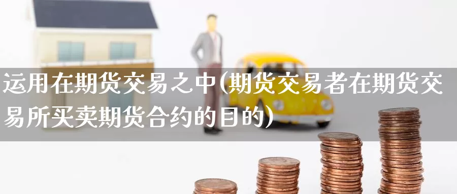 运用在期货交易之中(期货交易者在期货交易所买卖期货合约的目的)