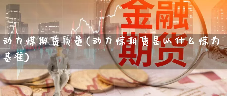 动力煤期货质量(动力煤期货是以什么煤为基准)