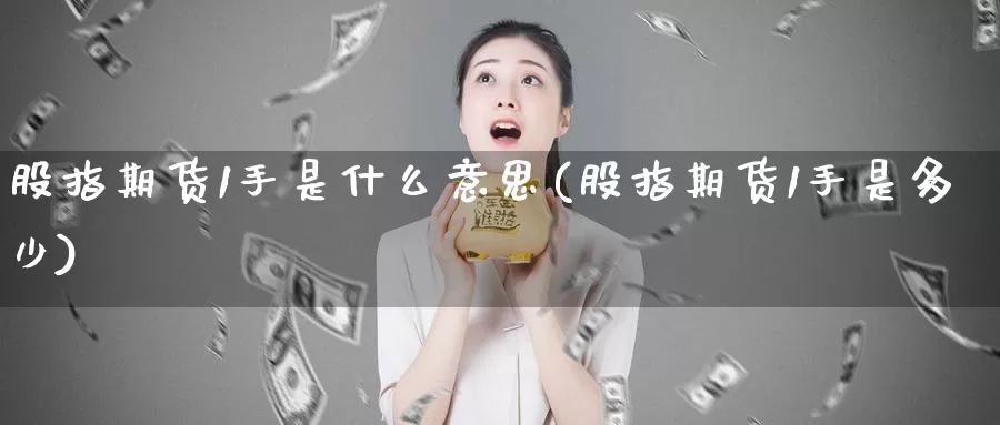 股指期货1手是什么意思(股指期货1手是多少)