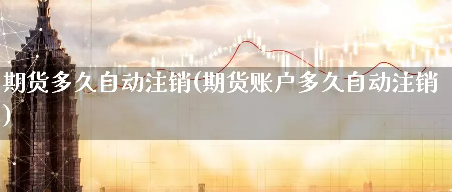 期货多久自动注销(期货账户多久自动注销)