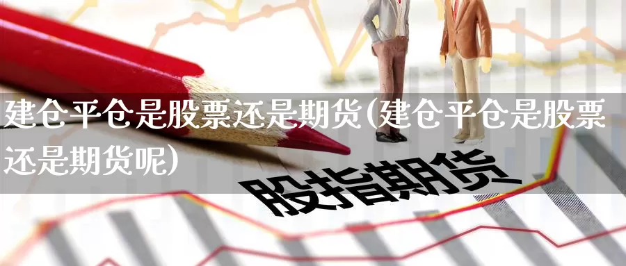 建仓平仓是股票还是期货(建仓平仓是股票还是期货呢)