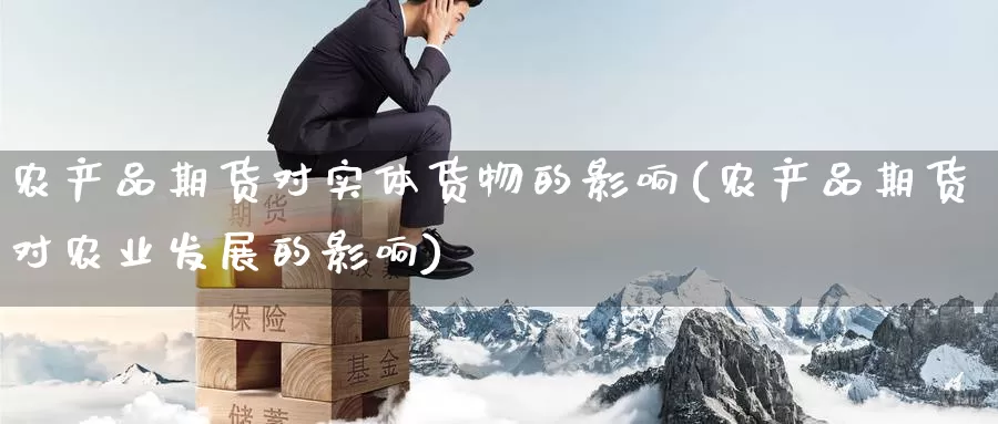 农产品期货对实体货物的影响(农产品期货对农业发展的影响)