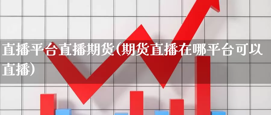 直播平台直播期货(期货直播在哪平台可以直播)