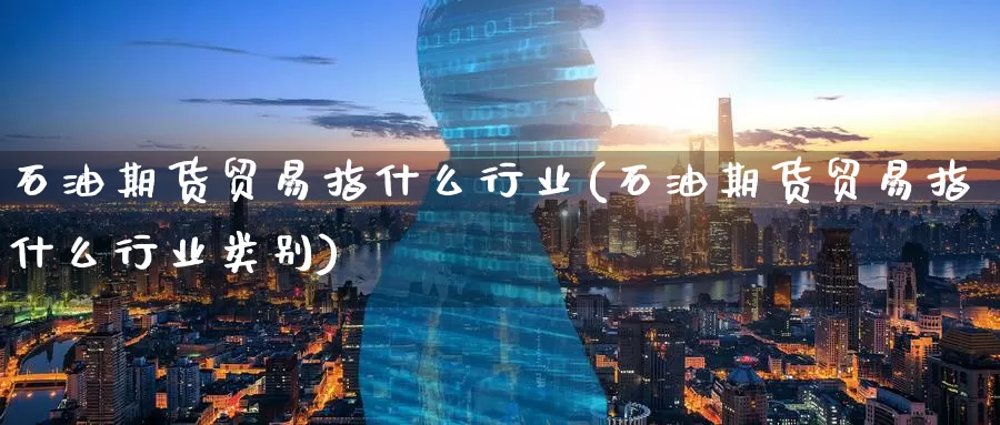 石油期货贸易指什么行业(石油期货贸易指什么行业类别)